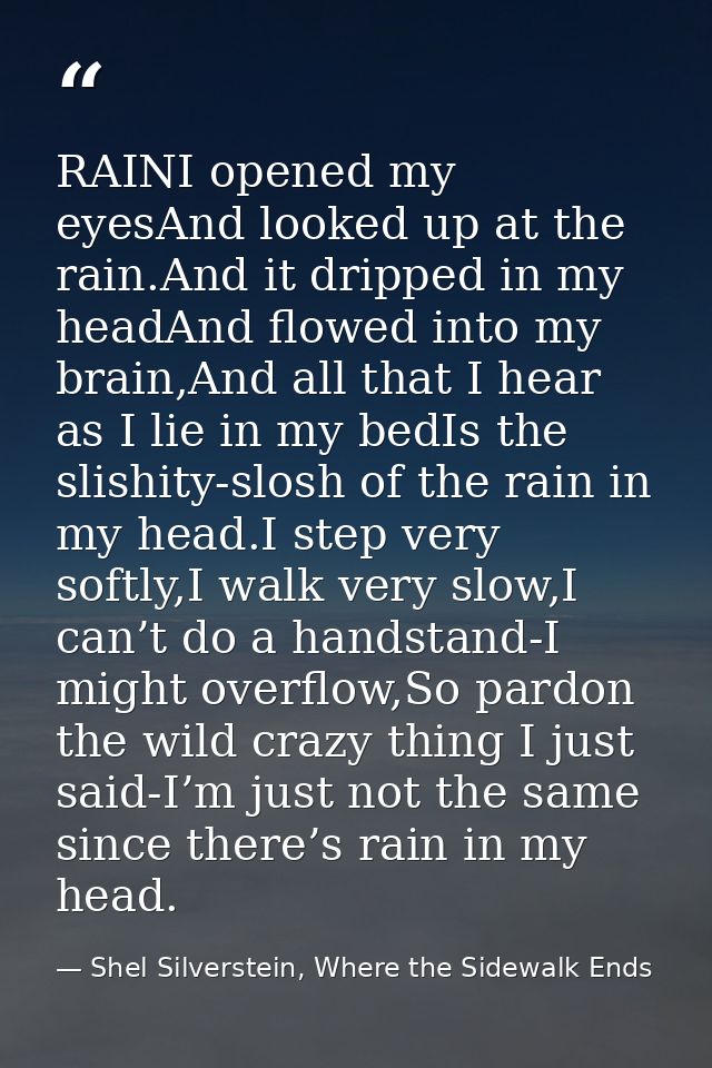 RAINI opened my eyesAnd looked up at the rain.And it dripped in my headAnd flowed into my brain,And all that I hear as I — Shel Silverstein, Where the Sidewalk Ends