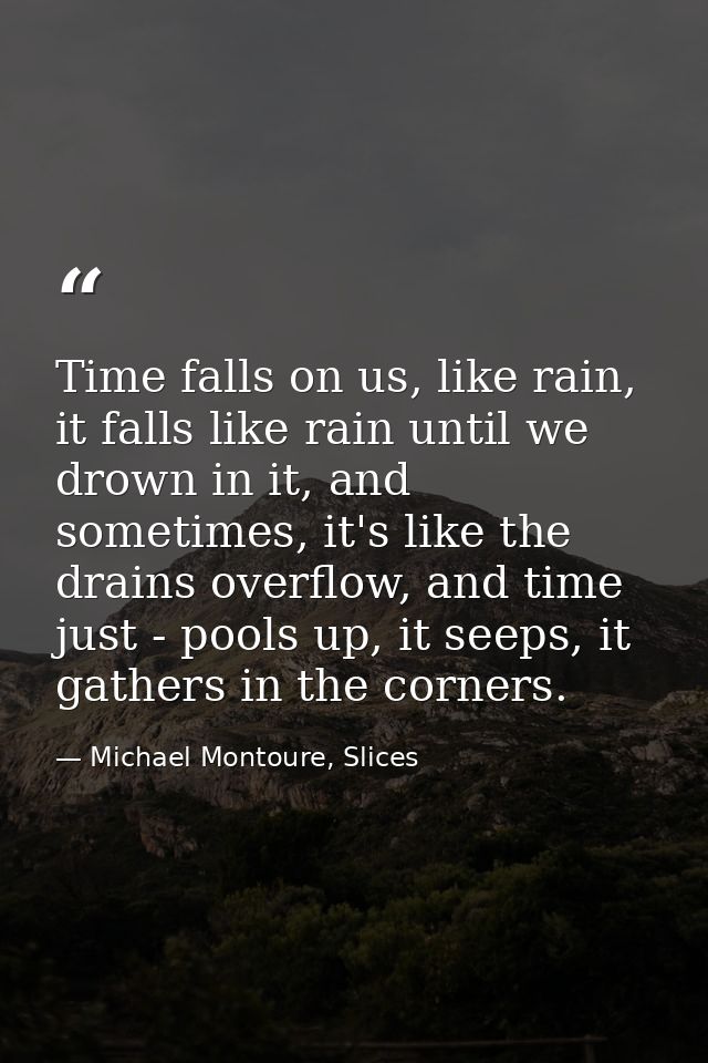 Time falls on us, like rain, it falls like rain until we drown in it, and sometimes, it's like the drains overflow, and  — Michael Montoure, Slices