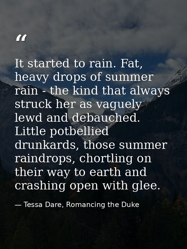 It started to rain. Fat, heavy drops of summer rain - the kind that always struck her as vaguely lewd and debauched. Lit — Tessa Dare, Romancing the Duke