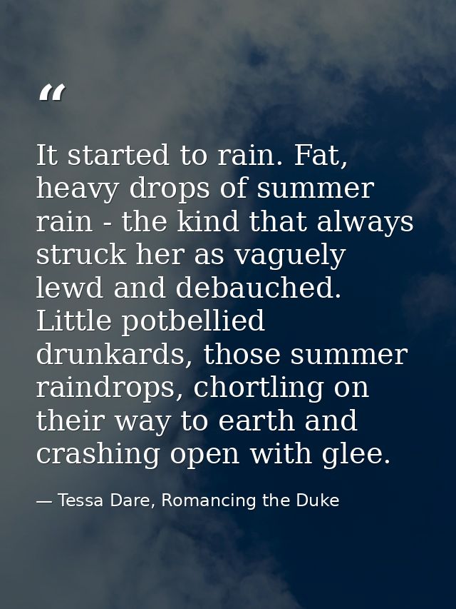 It started to rain. Fat, heavy drops of summer rain - the kind that always struck her as vaguely lewd and debauched. Lit — Tessa Dare, Romancing the Duke