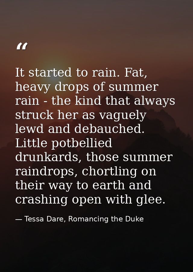 It started to rain. Fat, heavy drops of summer rain - the kind that always struck her as vaguely lewd and debauched. Lit — Tessa Dare, Romancing the Duke