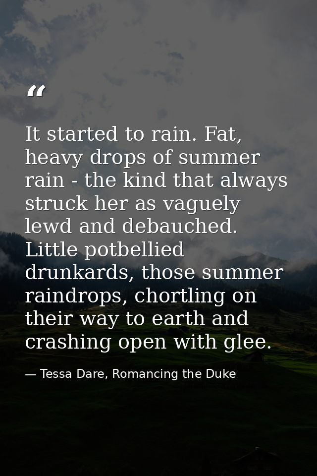 It started to rain. Fat, heavy drops of summer rain - the kind that always struck her as vaguely lewd and debauched. Lit — Tessa Dare, Romancing the Duke