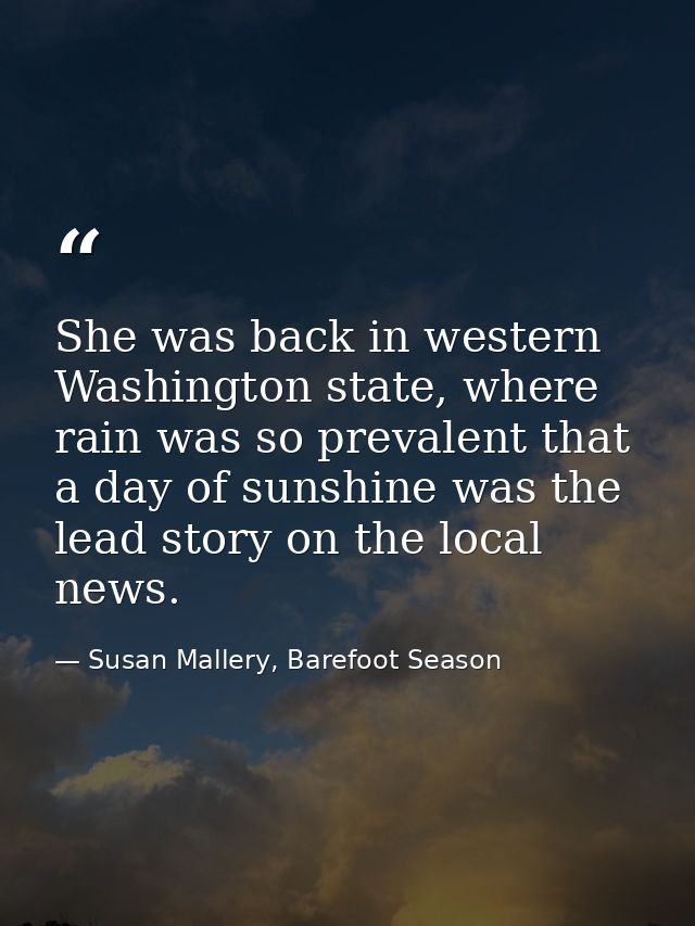 She was back in western Washington state, where rain was so prevalent that a day of sunshine was the lead story on the l — Susan Mallery, Barefoot Season