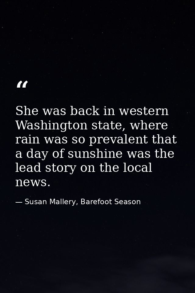 She was back in western Washington state, where rain was so prevalent that a day of sunshine was the lead story on the l — Susan Mallery, Barefoot Season