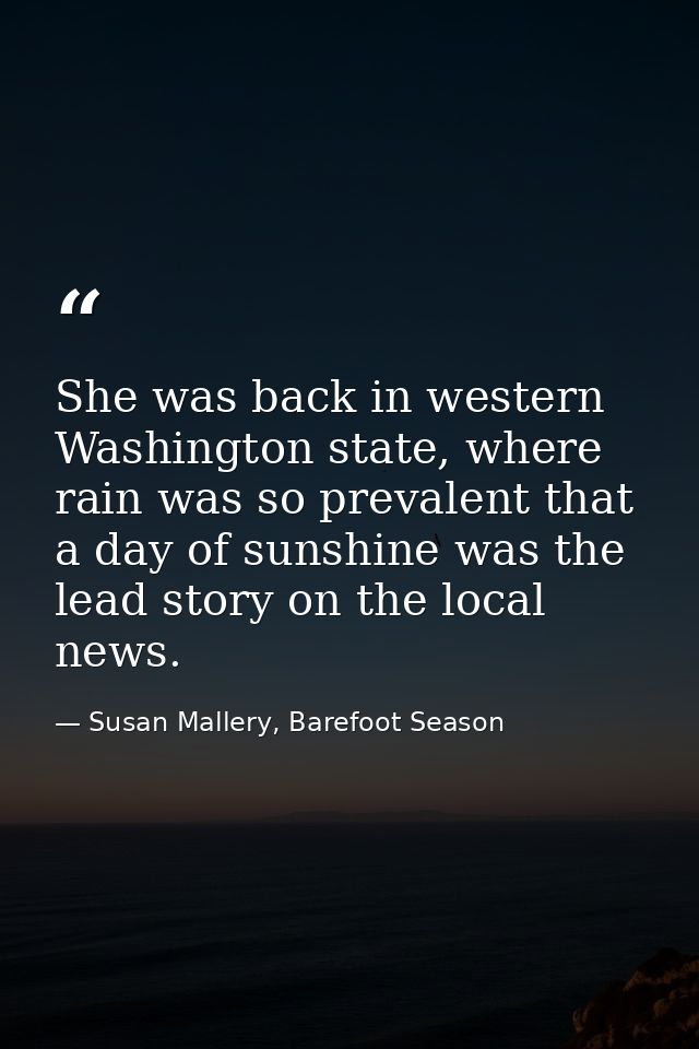 She was back in western Washington state, where rain was so prevalent that a day of sunshine was the lead story on the l — Susan Mallery, Barefoot Season