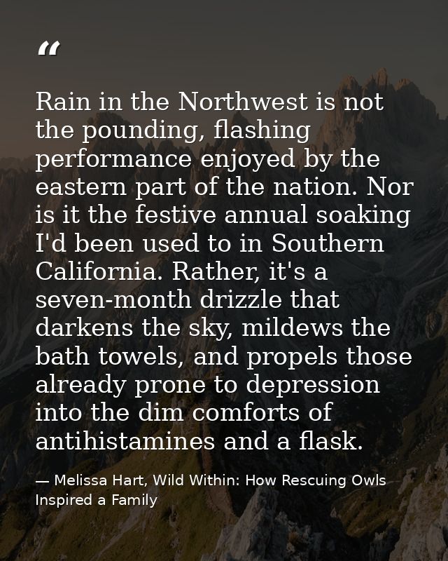 Rain in the Northwest is not the pounding, flashing performance enjoyed by the eastern part of the nation. Nor is it the — Melissa Hart, Wild Within: How Rescuing Owls Inspired a Family