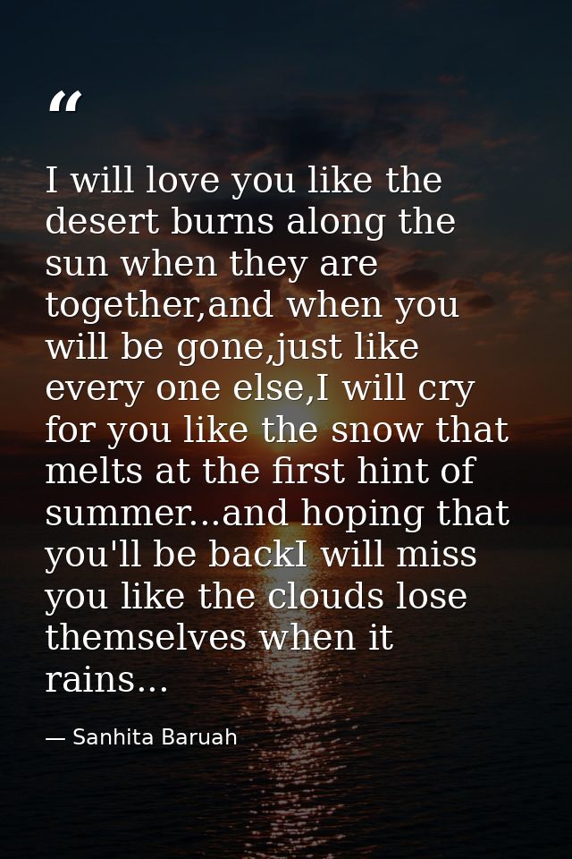 I will love you like the desert burns along the sun when they are together,and when you will be gone,just like every one — Sanhita Baruah