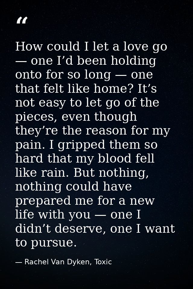 How could I let a love go — one I’d been holding onto for so long — one that felt like home? It’s not easy to let go of  — Rachel Van Dyken, Toxic
