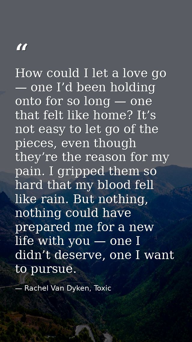 How could I let a love go — one I’d been holding onto for so long — one that felt like home? It’s not easy to let go of  — Rachel Van Dyken, Toxic