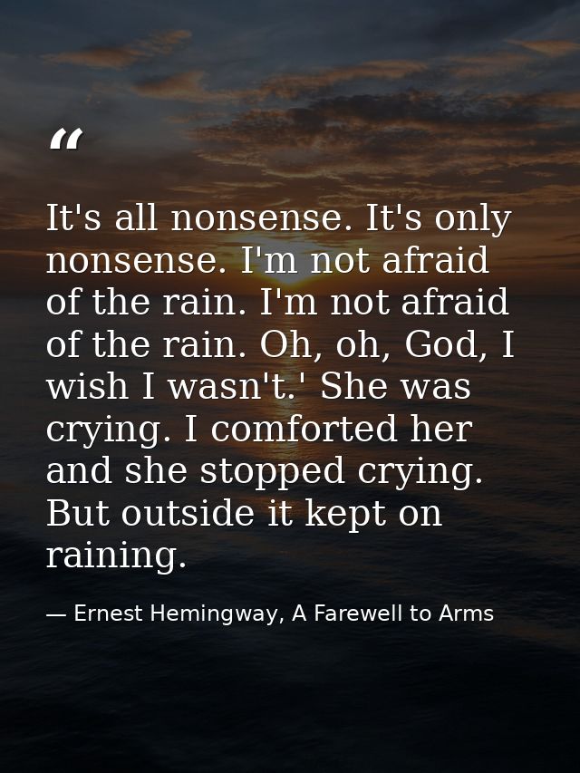 It's all nonsense. It's only nonsense. I'm not afraid of the rain. I'm not afraid of the rain. Oh, oh, God, I wish I was — Ernest Hemingway, A Farewell to Arms