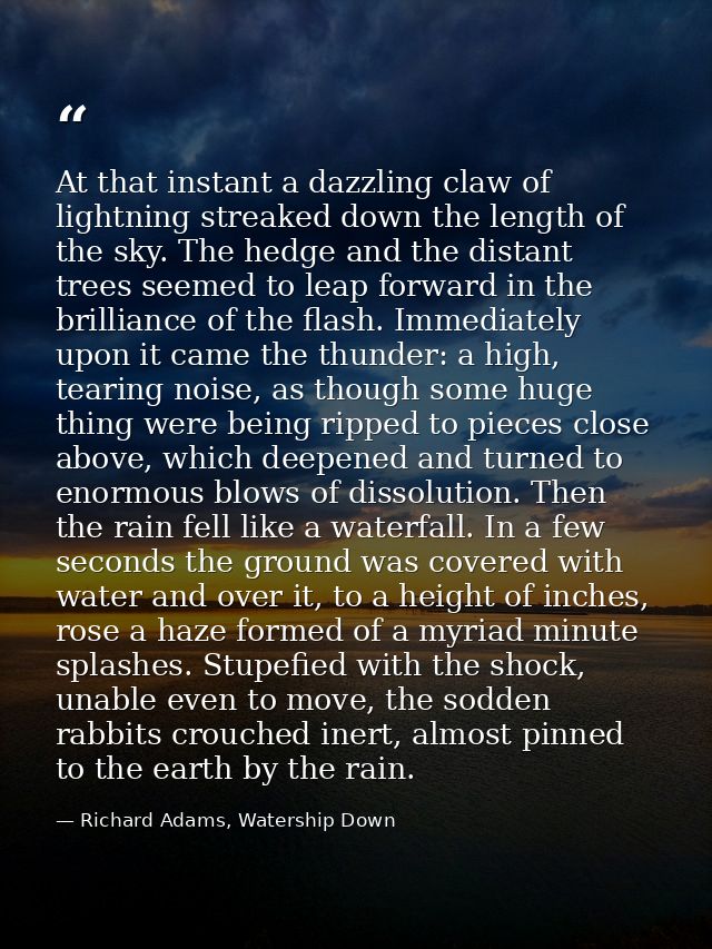 At that instant a dazzling claw of lightning streaked down the length of the sky. The hedge and the distant trees seemed — Richard Adams, Watership Down