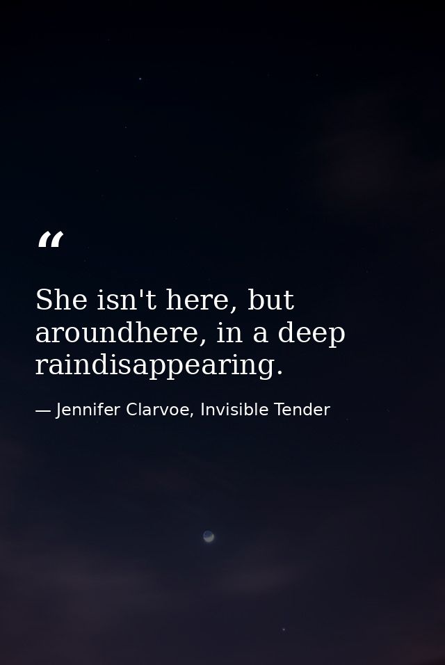 She isn't here, but aroundhere, in a deep raindisappearing. — Jennifer Clarvoe, Invisible Tender