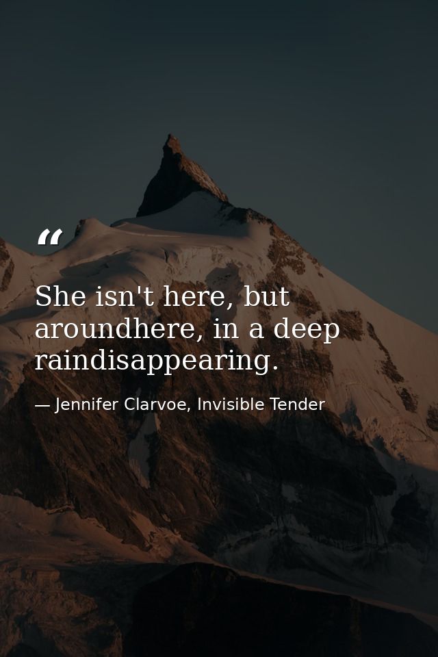She isn't here, but aroundhere, in a deep raindisappearing. — Jennifer Clarvoe, Invisible Tender