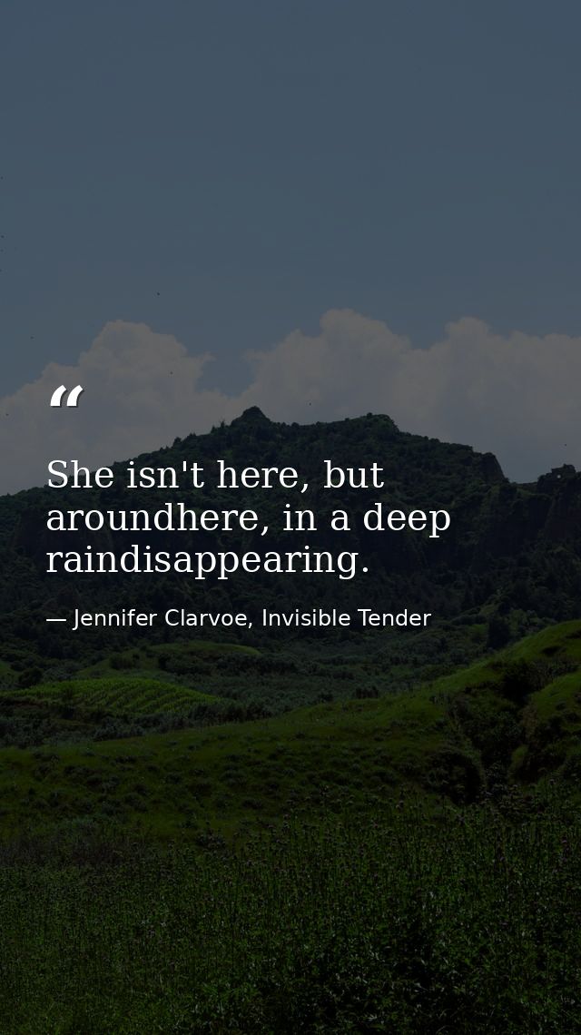 She isn't here, but aroundhere, in a deep raindisappearing. — Jennifer Clarvoe, Invisible Tender