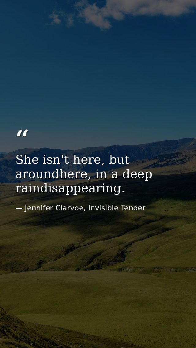 She isn't here, but aroundhere, in a deep raindisappearing. — Jennifer Clarvoe, Invisible Tender
