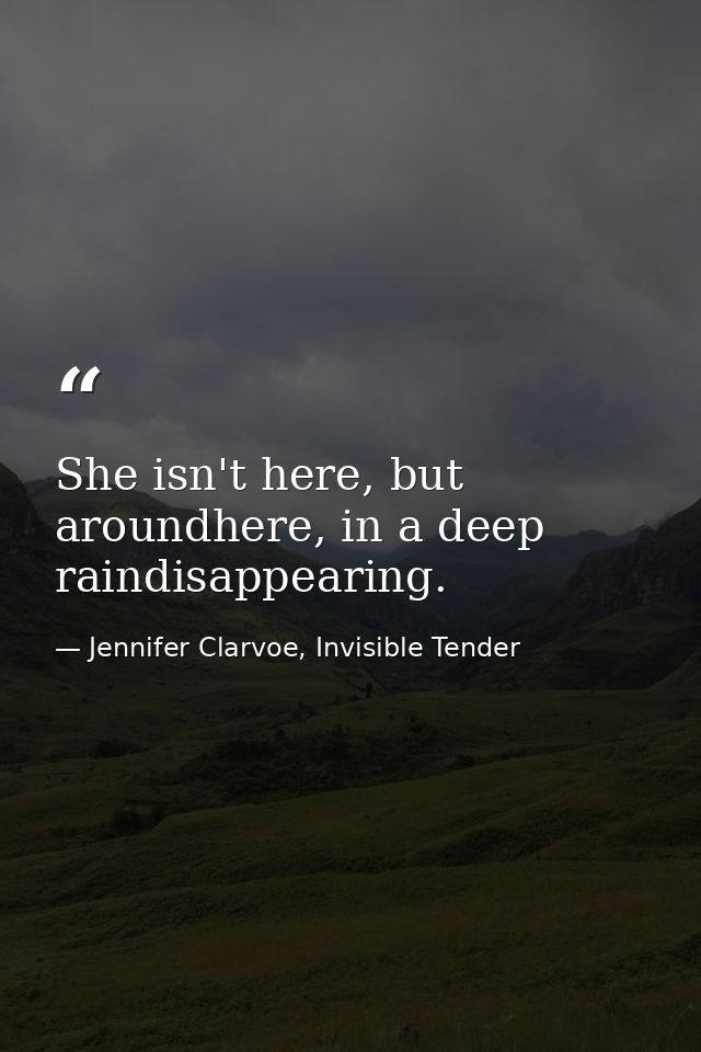 She isn't here, but aroundhere, in a deep raindisappearing. — Jennifer Clarvoe, Invisible Tender