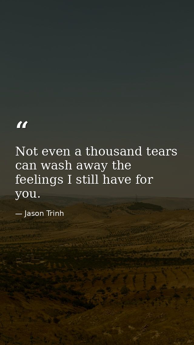 Not even a thousand tears can wash away the feelings I still have for you. — Jason Trinh