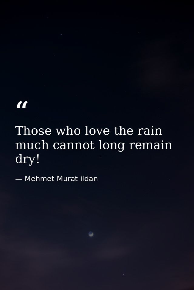 Those who love the rain much cannot long remain dry! — Mehmet Murat ildan