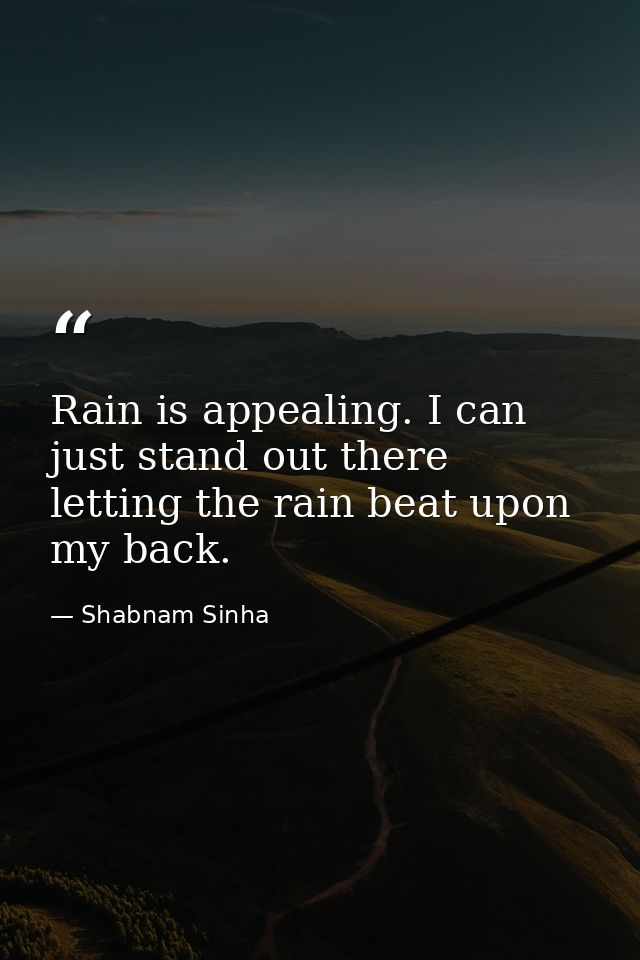 Rain is appealing. I can just stand out there letting the rain beat upon my back. — Shabnam Sinha