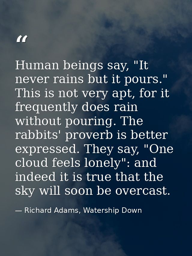 Human beings say, "It never rains but it pours." This is not very apt, for it frequently does rain without pouring. The  — Richard Adams, Watership Down