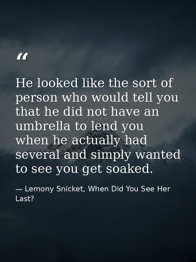 He looked like the sort of person who would tell you that he did not have an umbrella to lend you when he actually had s — Lemony Snicket, When Did You See Her Last?