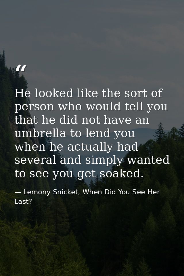 He looked like the sort of person who would tell you that he did not have an umbrella to lend you when he actually had s — Lemony Snicket, When Did You See Her Last?