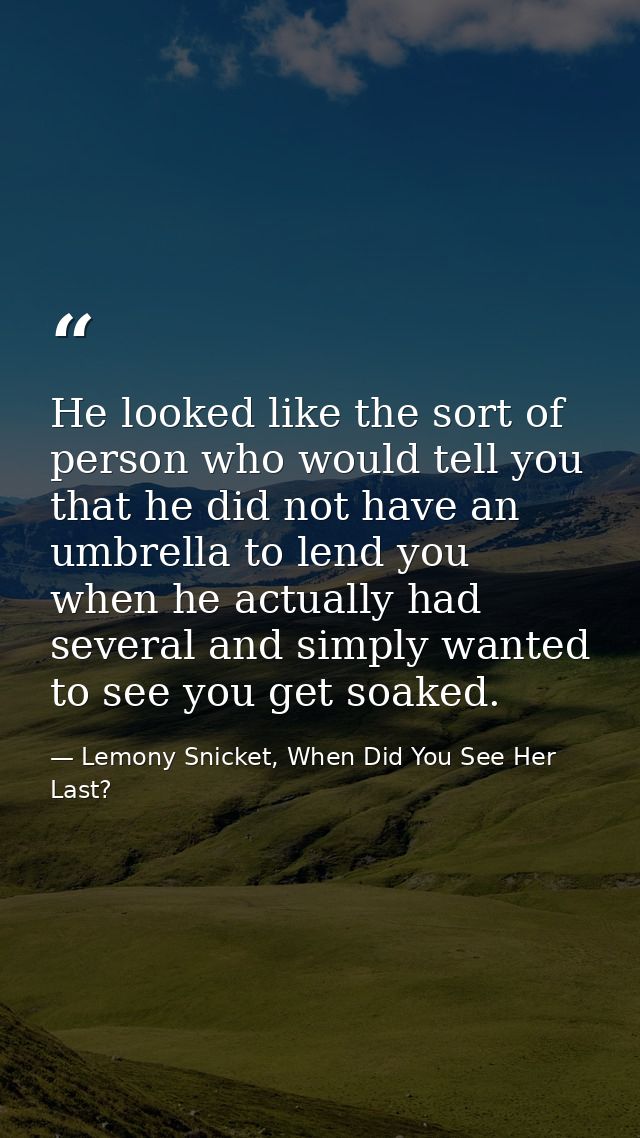 He looked like the sort of person who would tell you that he did not have an umbrella to lend you when he actually had s — Lemony Snicket, When Did You See Her Last?