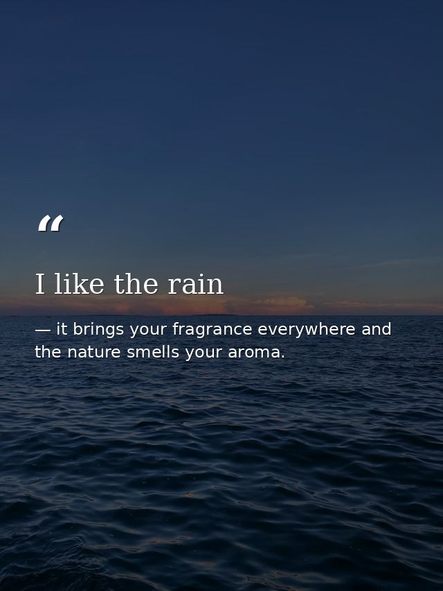 I like the rain — it brings your fragrance everywhere and the nature smells your aroma.