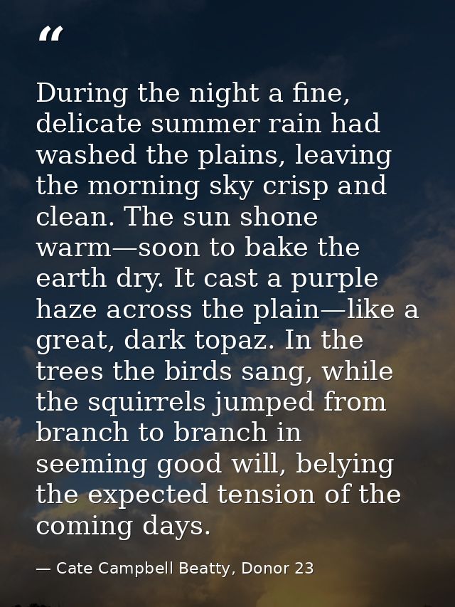During the night a fine, delicate summer rain had washed the plains, leaving the morning sky crisp and clean. The sun sh — Cate Campbell Beatty, Donor 23