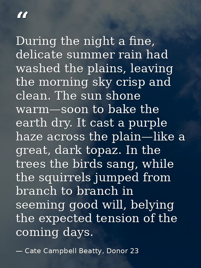 During the night a fine, delicate summer rain had washed the plains, leaving the morning sky crisp and clean. The sun sh — Cate Campbell Beatty, Donor 23