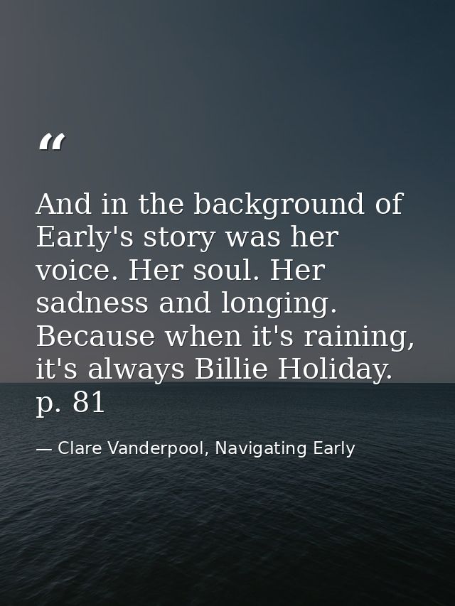 And in the background of Early's story was her voice. Her soul. Her sadness and longing. Because when it's raining, it's — Clare Vanderpool, Navigating Early