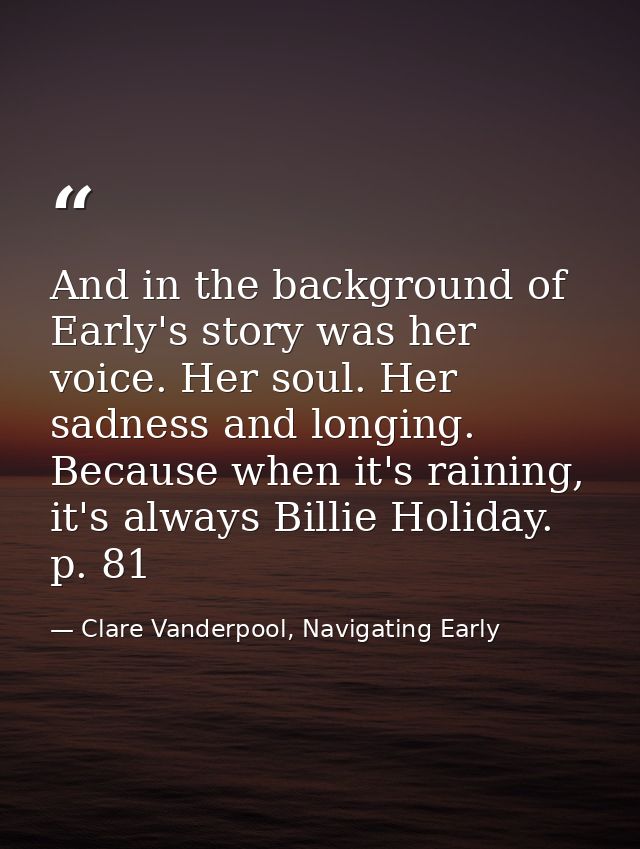 And in the background of Early's story was her voice. Her soul. Her sadness and longing. Because when it's raining, it's — Clare Vanderpool, Navigating Early