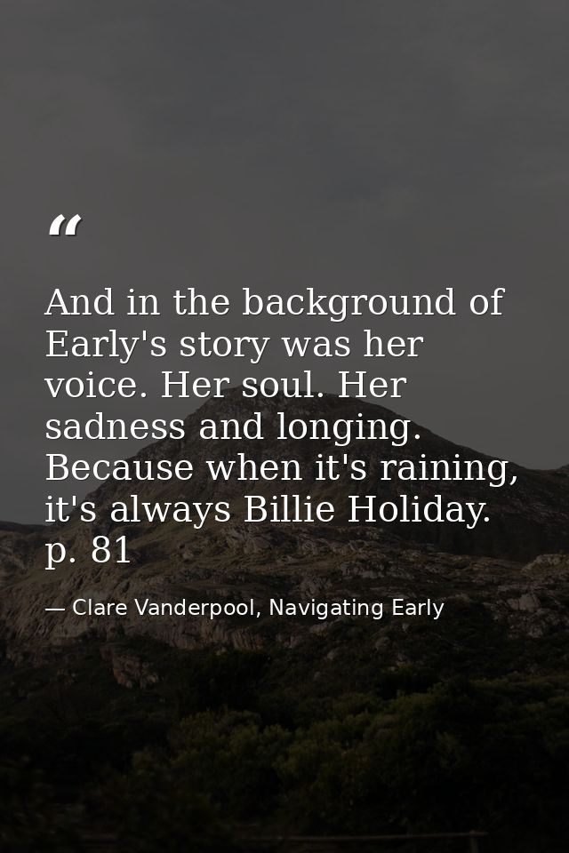 And in the background of Early's story was her voice. Her soul. Her sadness and longing. Because when it's raining, it's — Clare Vanderpool, Navigating Early
