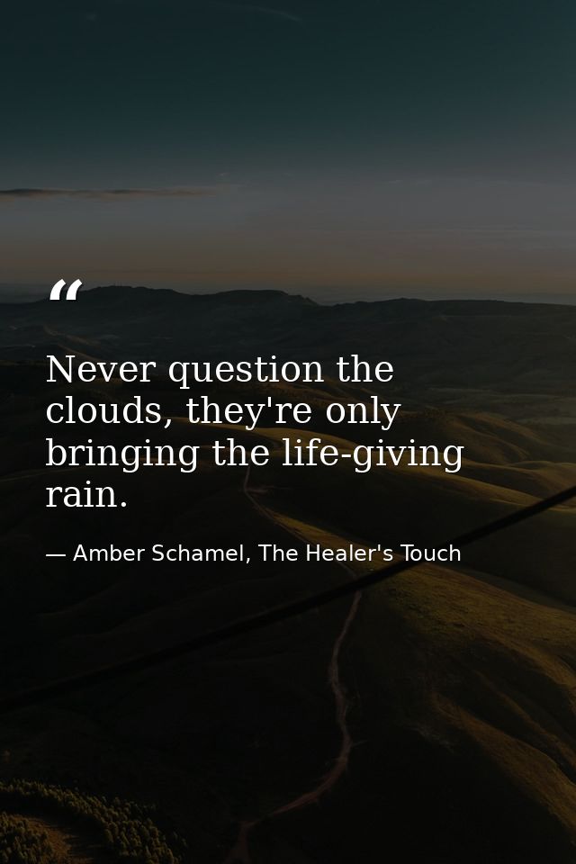 Never question the clouds, they're only bringing the life-giving rain. — Amber Schamel, The Healer's Touch