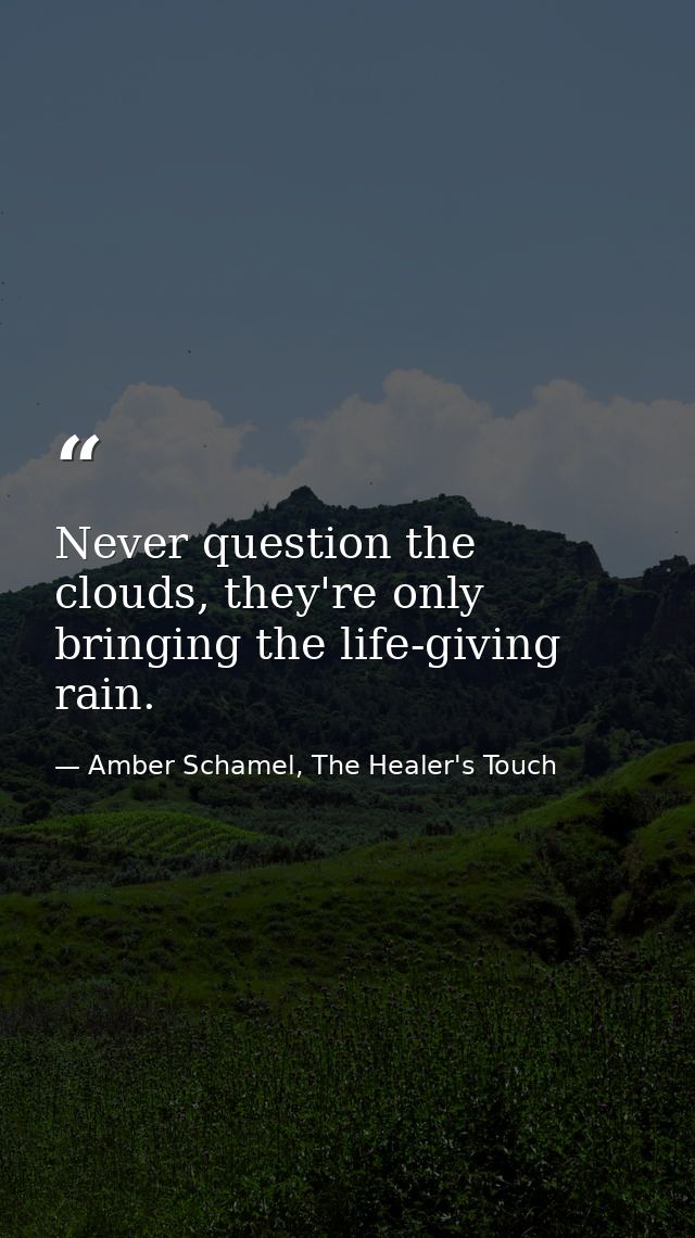 Never question the clouds, they're only bringing the life-giving rain. — Amber Schamel, The Healer's Touch