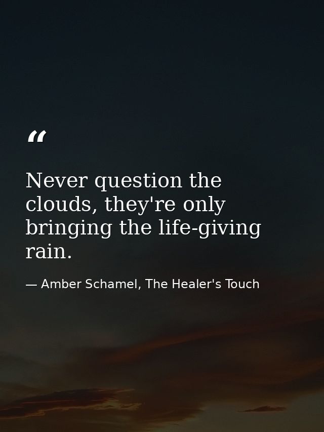 Never question the clouds, they're only bringing the life-giving rain. — Amber Schamel, The Healer's Touch