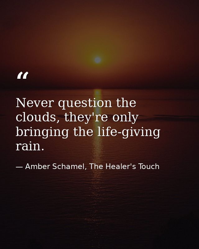 Never question the clouds, they're only bringing the life-giving rain. — Amber Schamel, The Healer's Touch