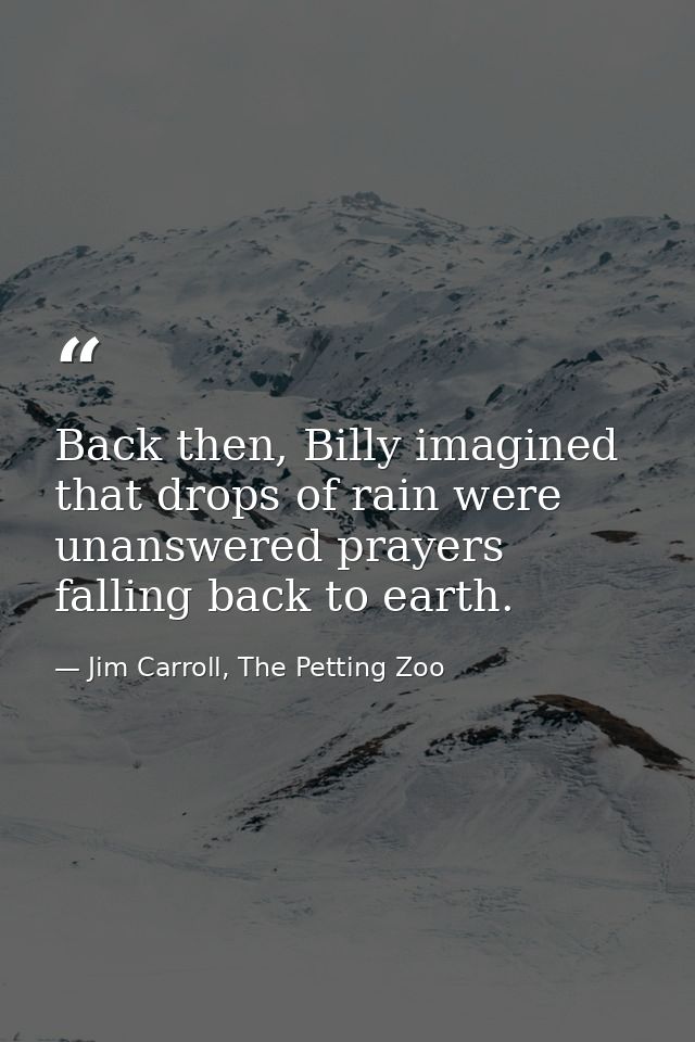 Back then, Billy imagined that drops of rain were unanswered prayers falling back to earth. — Jim Carroll, The Petting Zoo