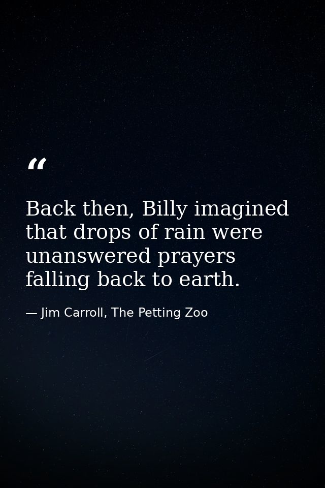 Back then, Billy imagined that drops of rain were unanswered prayers falling back to earth. — Jim Carroll, The Petting Zoo