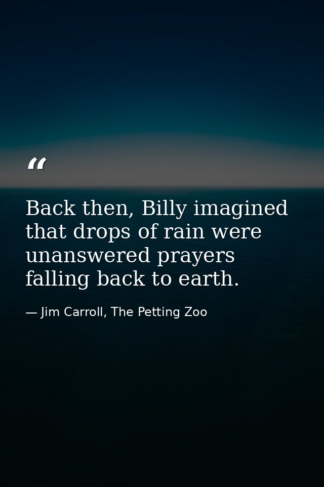 Back then, Billy imagined that drops of rain were unanswered prayers falling back to earth. — Jim Carroll, The Petting Zoo