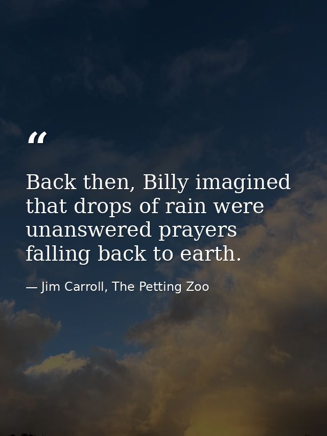 Back then, Billy imagined that drops of rain were unanswered prayers falling back to earth. — Jim Carroll, The Petting Zoo