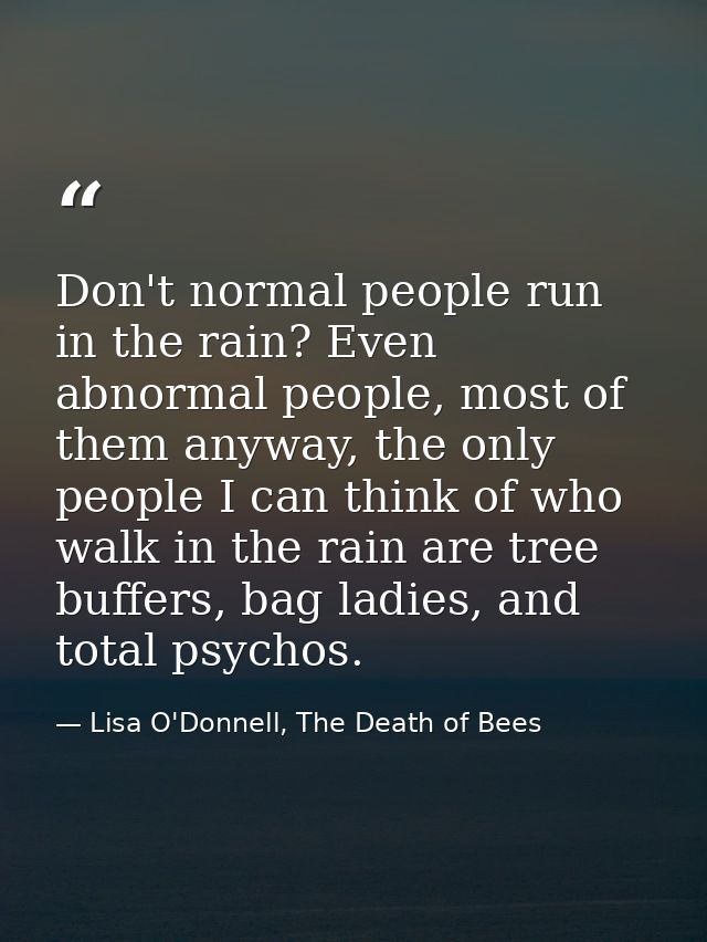 Don't normal people run in the rain? Even abnormal people, most of them anyway, the only people I can think of who walk  — Lisa O'Donnell, The Death of Bees