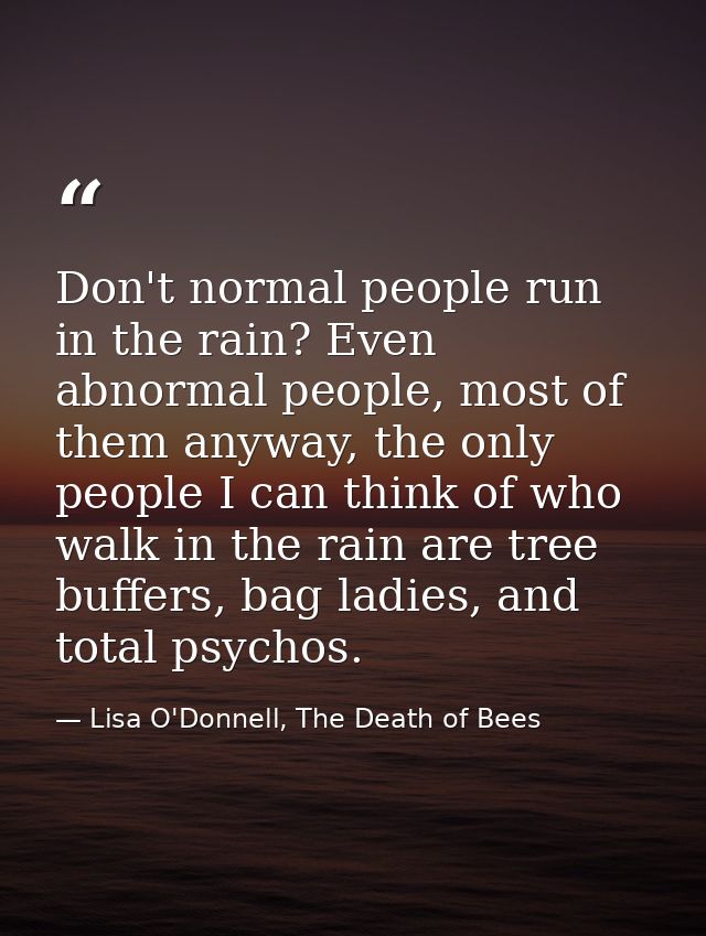 Don't normal people run in the rain? Even abnormal people, most of them anyway, the only people I can think of who walk  — Lisa O'Donnell, The Death of Bees