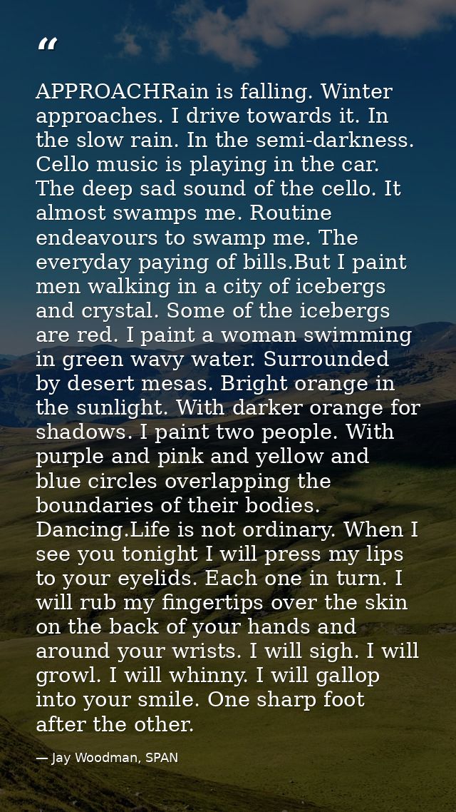 APPROACHRain is falling. Winter approaches. I drive towards it. In the slow rain. In the semi-darkness. Cello music is p — Jay Woodman, SPAN
