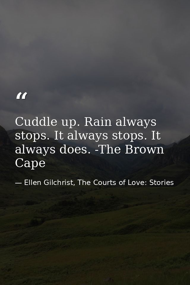 Cuddle up. Rain always stops. It always stops. It always does. -The Brown Cape — Ellen Gilchrist, The Courts of Love: Stories