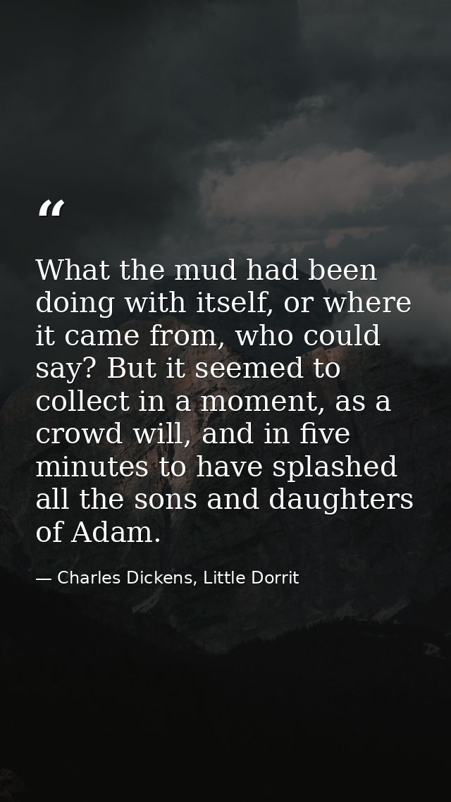 What the mud had been doing with itself, or where it came from, who could say? But it seemed to collect in a moment, as  — Charles Dickens, Little Dorrit