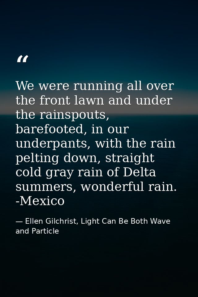 We were running all over the front lawn and under the rainspouts, barefooted, in our underpants, with the rain pelting d — Ellen Gilchrist, Light Can Be Both Wave and Particle