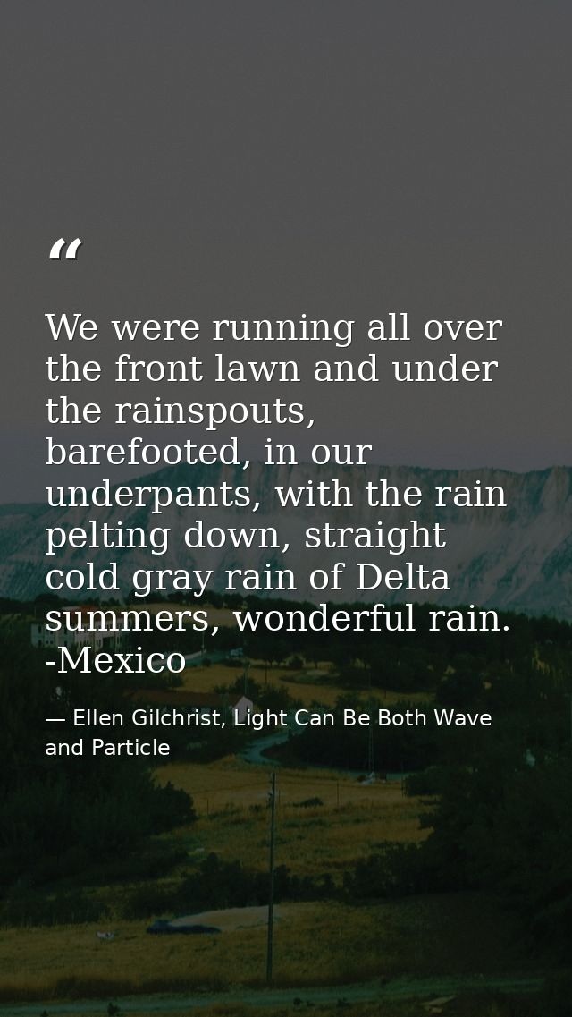 We were running all over the front lawn and under the rainspouts, barefooted, in our underpants, with the rain pelting d — Ellen Gilchrist, Light Can Be Both Wave and Particle