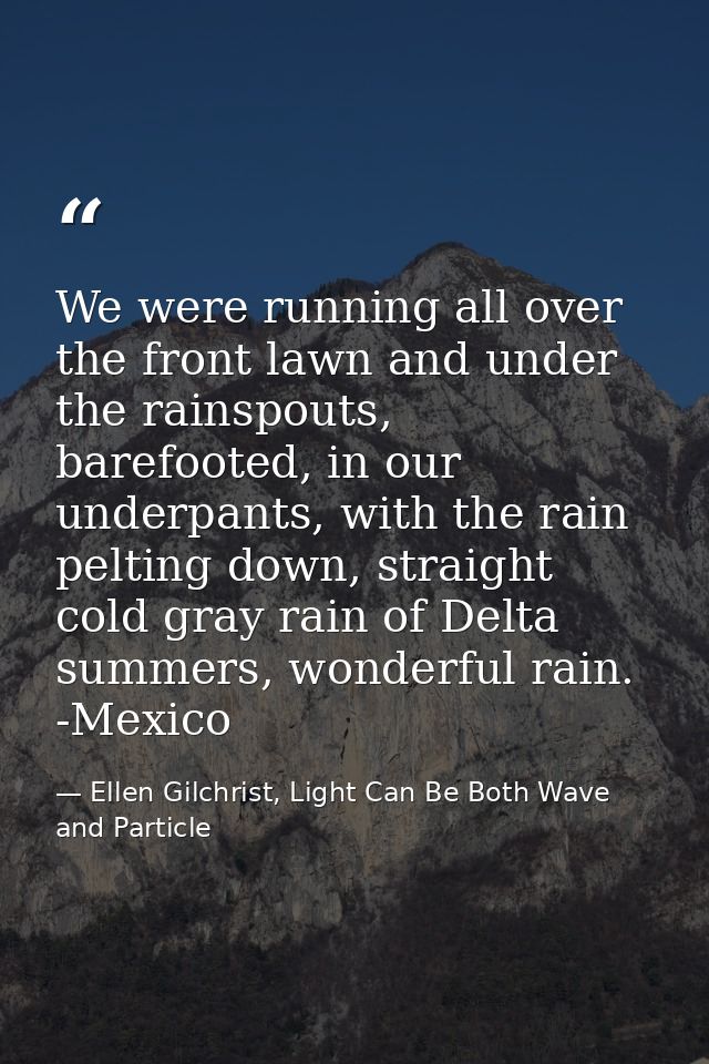 We were running all over the front lawn and under the rainspouts, barefooted, in our underpants, with the rain pelting d — Ellen Gilchrist, Light Can Be Both Wave and Particle