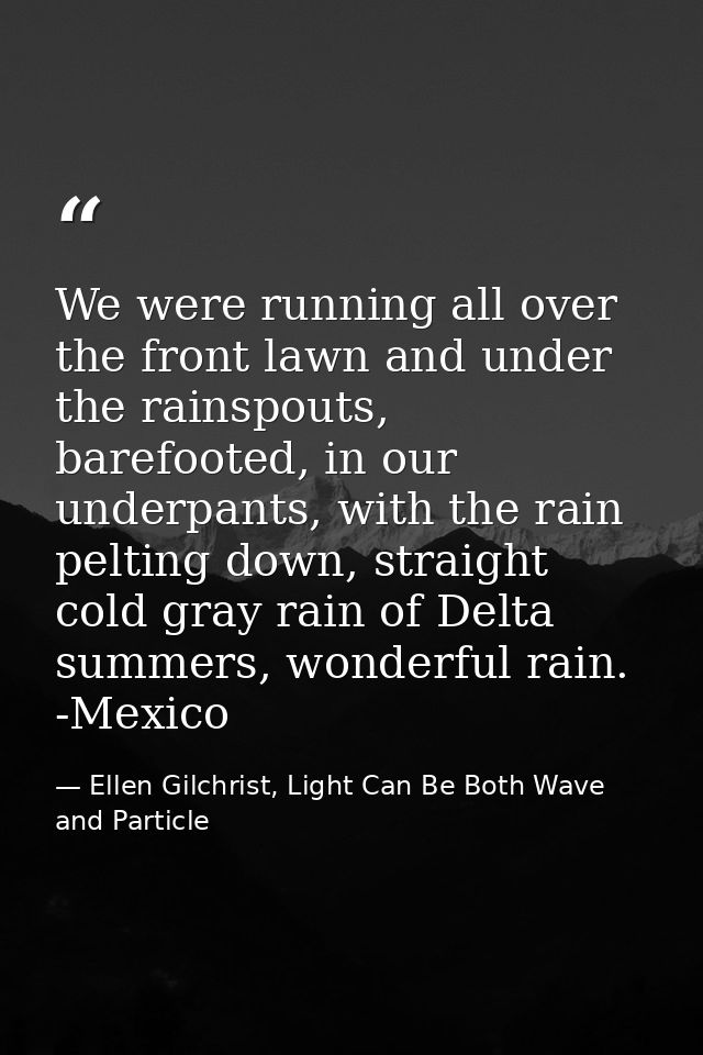We were running all over the front lawn and under the rainspouts, barefooted, in our underpants, with the rain pelting d — Ellen Gilchrist, Light Can Be Both Wave and Particle